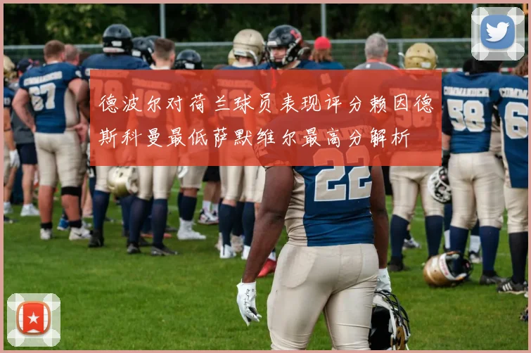 德波尔对荷兰球员表现评分赖因德斯科曼最低萨默维尔最高分解析