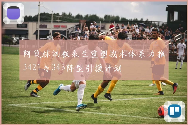 阿莫林执教米兰重塑战术体系力推3421与343阵型引援计划