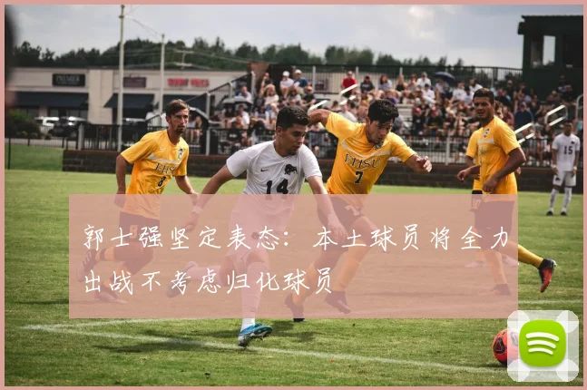 郭士强坚定表态：本土球员将全力出战不考虑归化球员