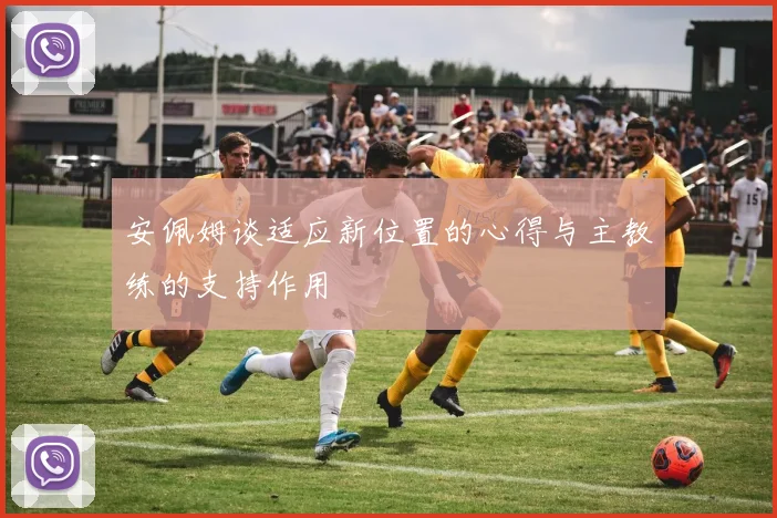 安佩姆谈适应新位置的心得与主教练的支持作用