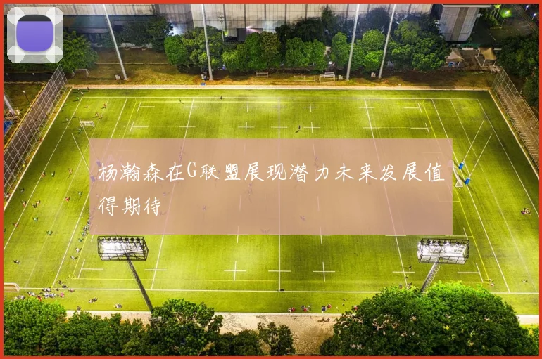 杨瀚森在G联盟展现潜力未来发展值得期待