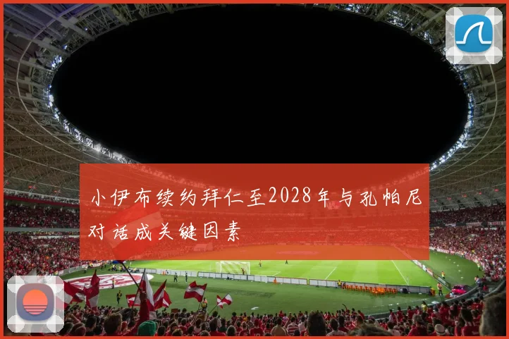 小伊布续约拜仁至2028年与孔帕尼对话成关键因素