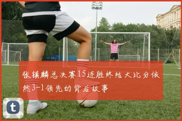 张镇麟总决赛15连胜终结大比分依然3-1领先的背后故事