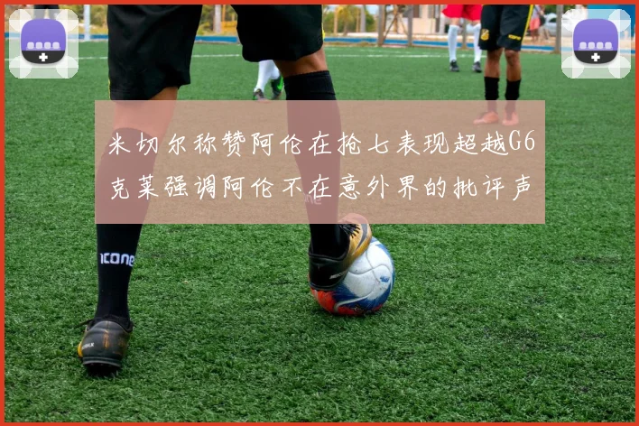 米切尔称赞阿伦在抢七表现超越G6克莱强调阿伦不在意外界的批评声音