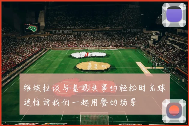 维埃拉谈与基恩共事的轻松时光球迷惊讶我们一起用餐的场景