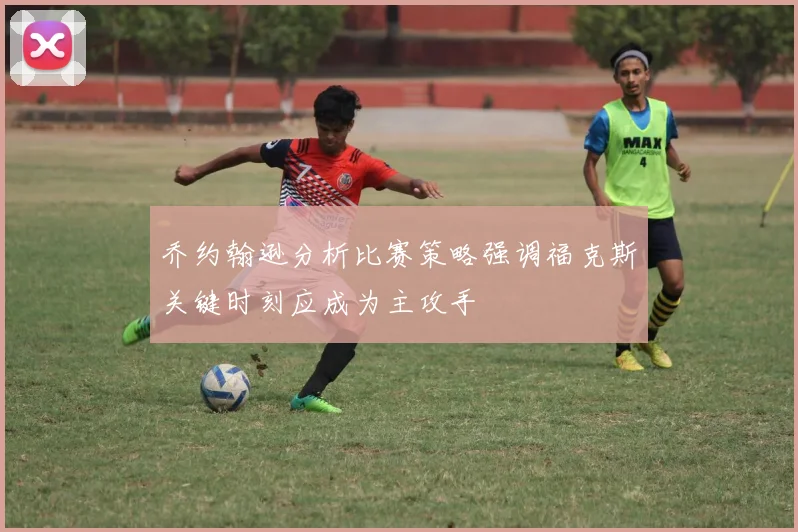 乔约翰逊分析比赛策略强调福克斯关键时刻应成为主攻手