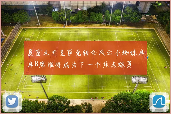 夏窗未开皇萨竞转会风云小蜘蛛库库B席谁将成为下一个焦点球员
