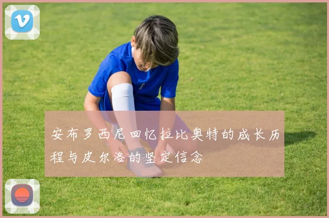 安布罗西尼回忆拉比奥特的成长历程与皮尔洛的坚定信念