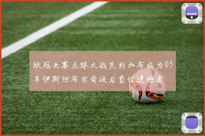 欧冠决赛点球大战失利加布成为05年伊斯坦布尔奇迹后首位遗憾者