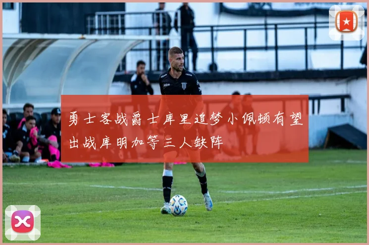 勇士客战爵士库里追梦小佩顿有望出战库明加等三人缺阵