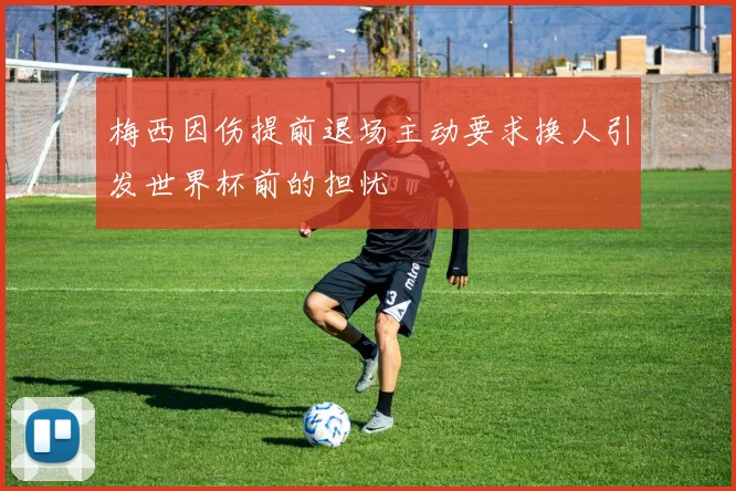 梅西因伤提前退场主动要求换人引发世界杯前的担忧