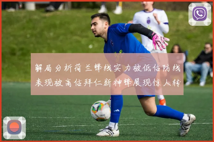 解局分析荷兰锋线实力被低估防线表现被高估拜仁新神锋展现惊人转身能力