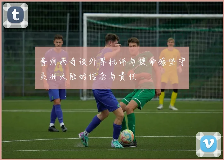 普利西奇谈外界批评与使命感坚守美洲大陆的信念与责任