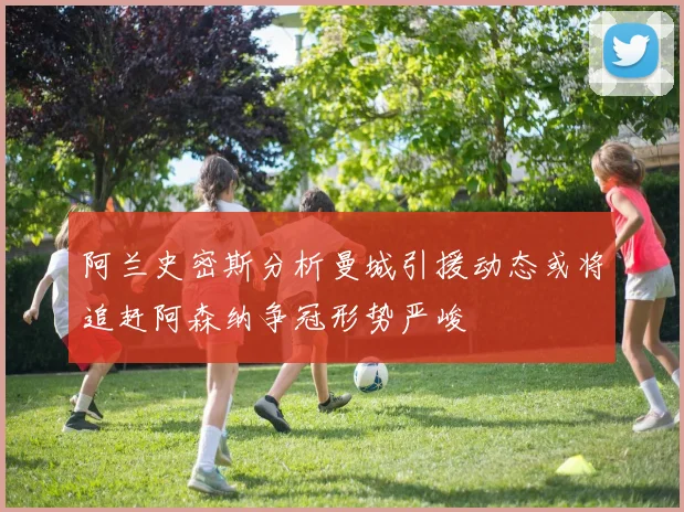 阿兰史密斯分析曼城引援动态或将追赶阿森纳争冠形势严峻