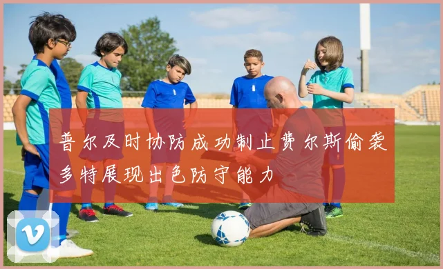 普尔及时协防成功制止费尔斯偷袭多特展现出色防守能力