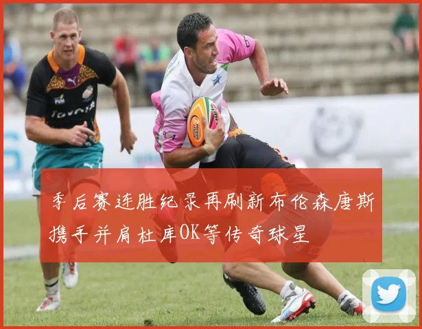 季后赛连胜纪录再刷新布伦森唐斯携手并肩杜库OK等传奇球星