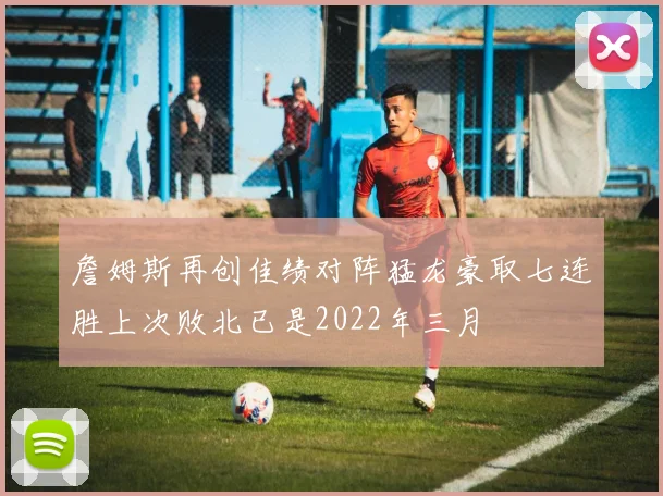 詹姆斯再创佳绩对阵猛龙豪取七连胜上次败北已是2022年三月
