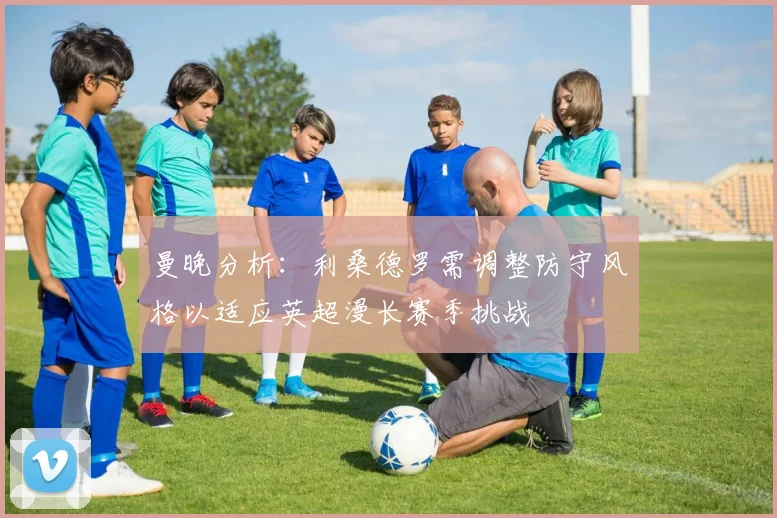曼晚分析：利桑德罗需调整防守风格以适应英超漫长赛季挑战