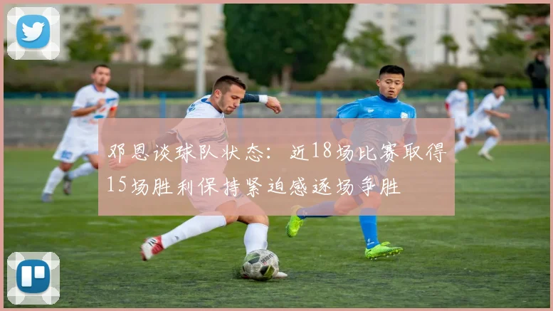 邓恩谈球队状态：近18场比赛取得15场胜利保持紧迫感逐场争胜