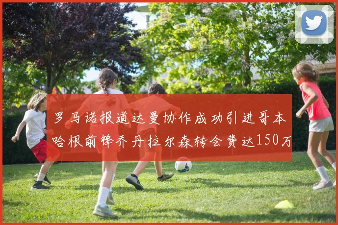 罗马诺报道达曼协作成功引进哥本哈根前锋乔丹拉尔森转会费达150万美元