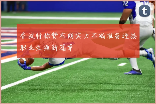 香波特称赞布朗实力不减准备迎接职业生涯新篇章