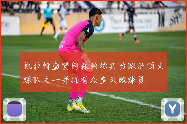 凯拉特盛赞阿森纳称其为欧洲顶尖球队之一并拥有众多天赋球员