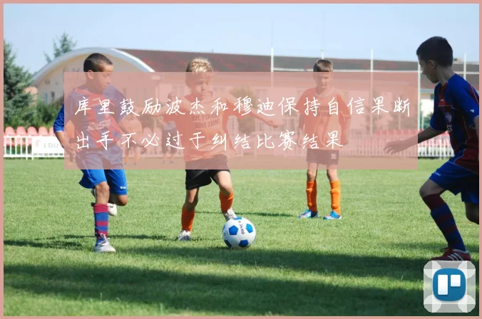 库里鼓励波杰和穆迪保持自信果断出手不必过于纠结比赛结果