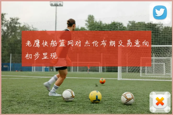 老鹰快船篮网对杰伦布朗交易意向初步显现