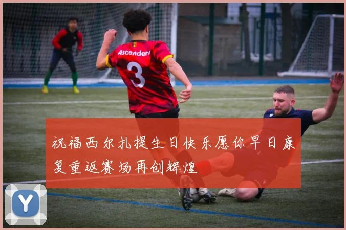 祝福西尔扎提生日快乐愿你早日康复重返赛场再创辉煌