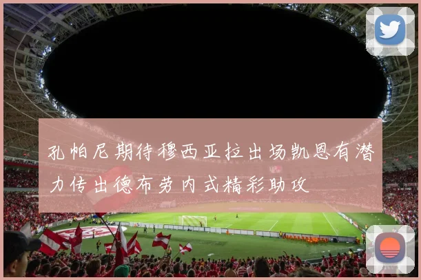 孔帕尼期待穆西亚拉出场凯恩有潜力传出德布劳内式精彩助攻