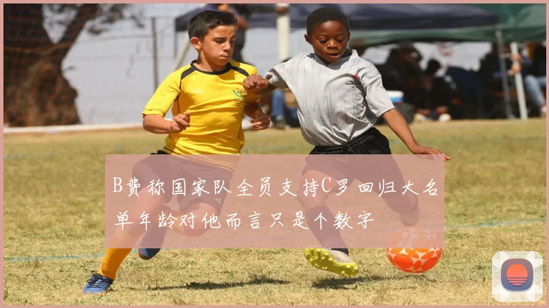 B费称国家队全员支持C罗回归大名单年龄对他而言只是个数字