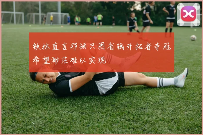 铁林直言邓顿只图省钱开拓者夺冠希望渺茫难以实现