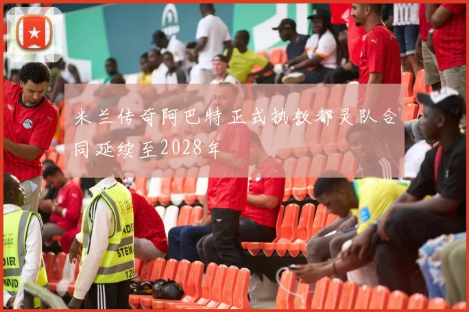 米兰传奇阿巴特正式执教都灵队合同延续至2028年