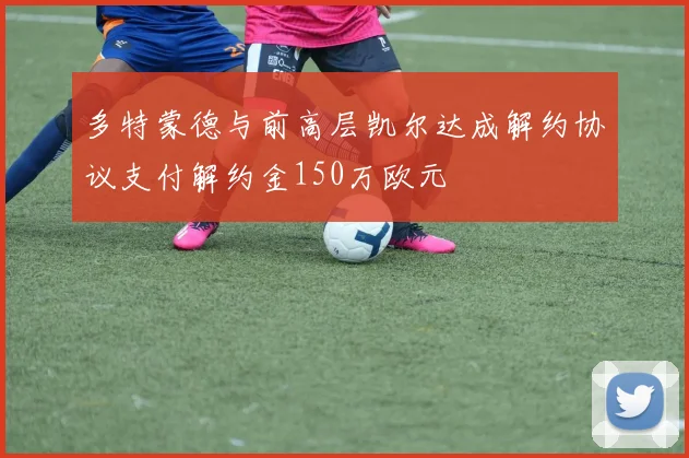 多特蒙德与前高层凯尔达成解约协议支付解约金150万欧元
