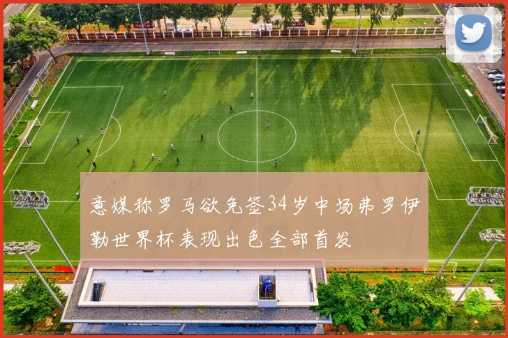 意媒称罗马欲免签34岁中场弗罗伊勒世界杯表现出色全部首发